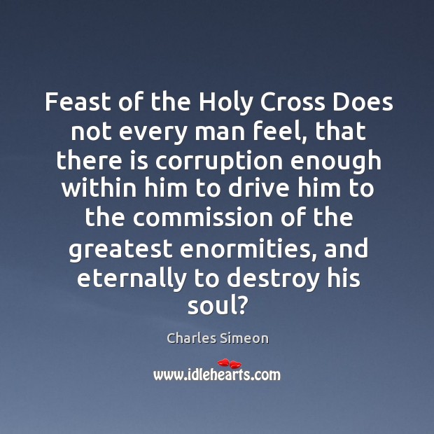 Feast of the holy cross does not every man feel, that there is corruption enough within him Charles Simeon Picture Quote