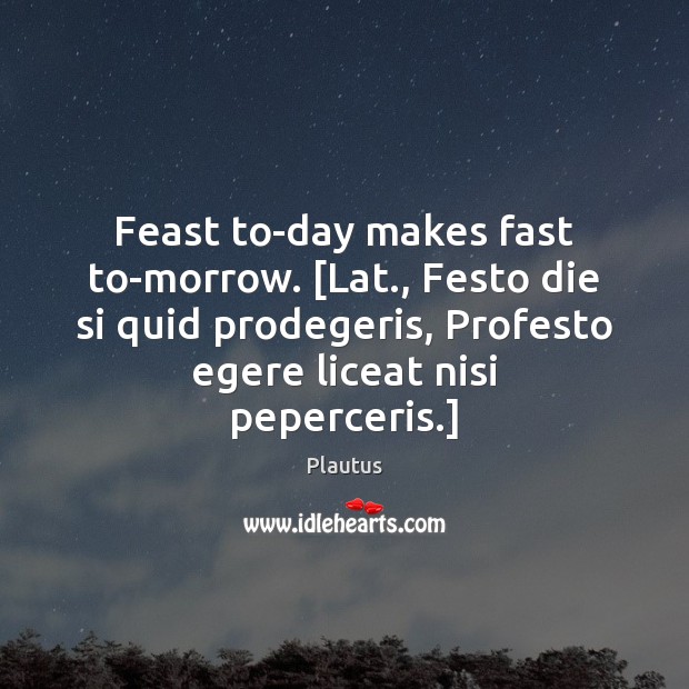 Feast to-day makes fast to-morrow. [Lat., Festo die si quid prodegeris, Profesto Plautus Picture Quote