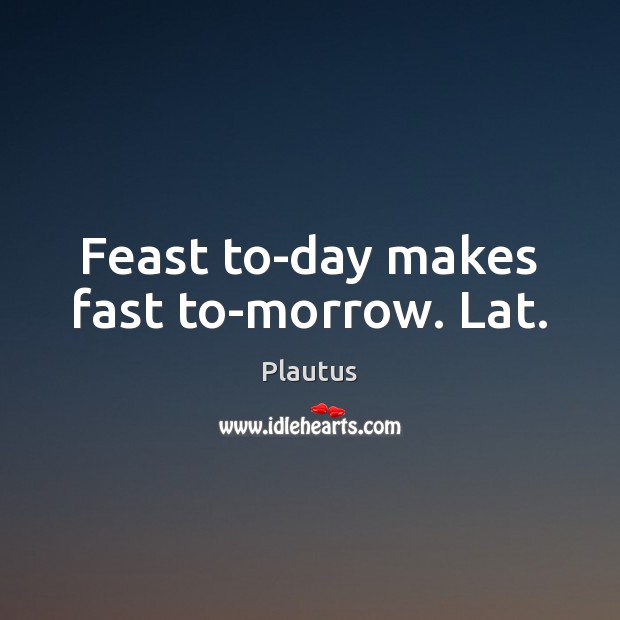 Feast to-day makes fast to-morrow. Lat. Plautus Picture Quote