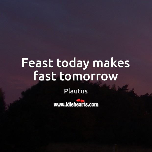 Feast today makes fast tomorrow Image