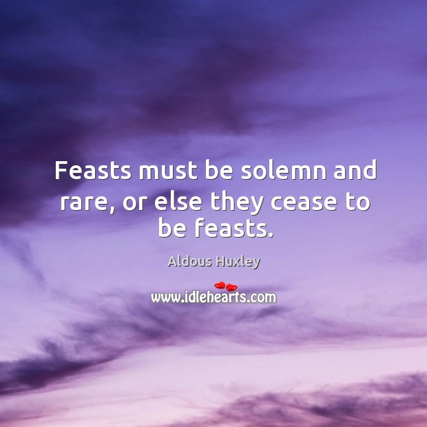 Feasts must be solemn and rare, or else they cease to be feasts. Aldous Huxley Picture Quote