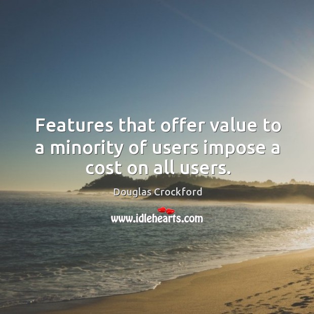 Features that offer value to a minority of users impose a cost on all users. 