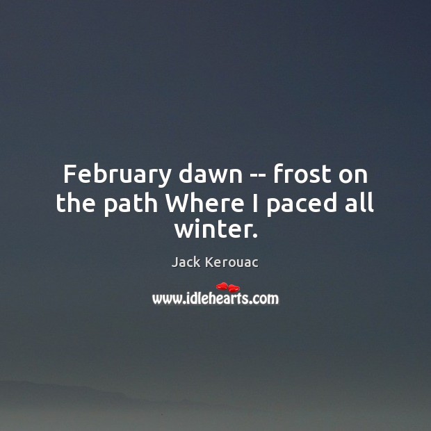 February dawn — frost on the path Where I paced all winter. Jack Kerouac Picture Quote