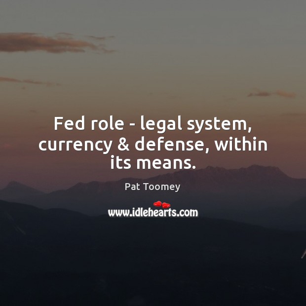 Fed role – legal system, currency & defense, within its means. Pat Toomey Picture Quote