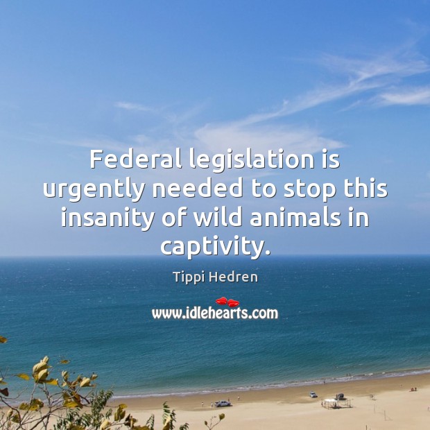 Federal legislation is urgently needed to stop this insanity of wild animals in captivity. Tippi Hedren Picture Quote