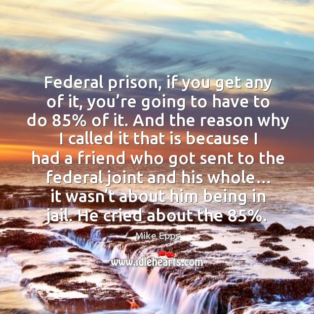 Federal prison, if you get any of it, you’re going to have to do 85% of it. Mike Epps Picture Quote