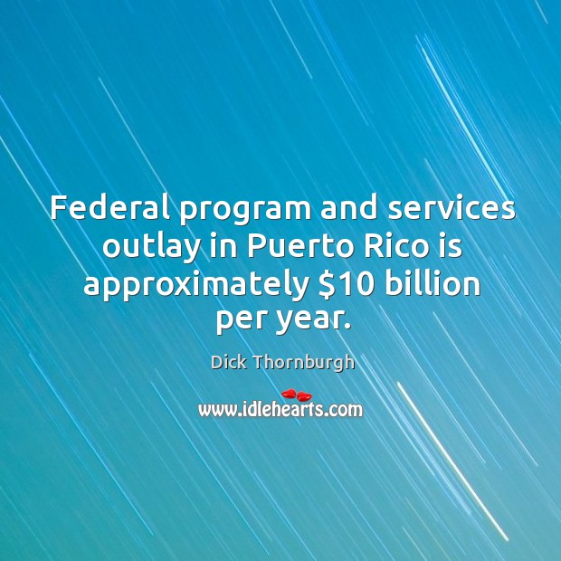 Federal program and services outlay in puerto rico is approximately $10 billion per year. Dick Thornburgh Picture Quote