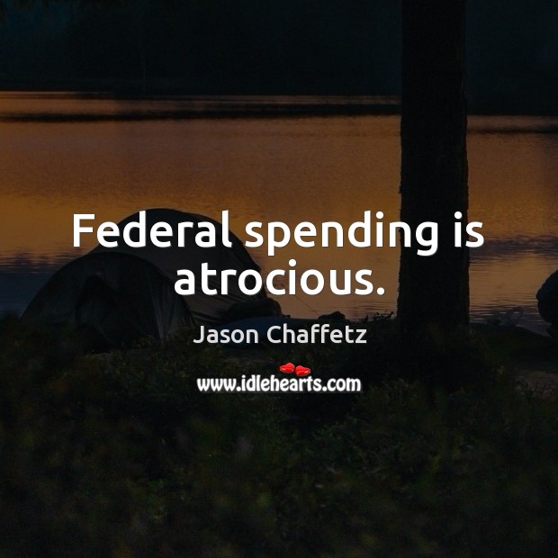 Federal spending is atrocious. Jason Chaffetz Picture Quote