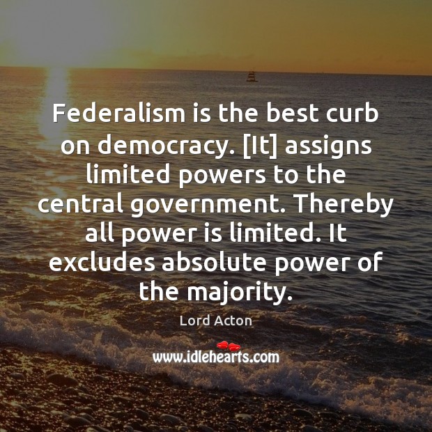 Federalism is the best curb on democracy. [It] assigns limited powers to 