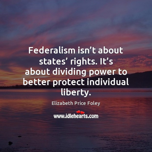 Federalism isn’t about states’ rights. It’s about dividing power to Elizabeth Price Foley Picture Quote