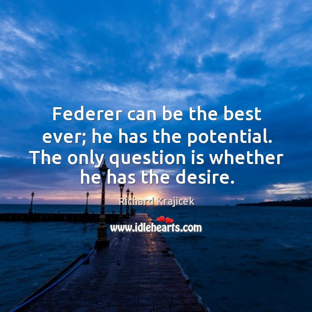 Federer can be the best ever; he has the potential. The only question is whether he has the desire. Richard Krajicek Picture Quote