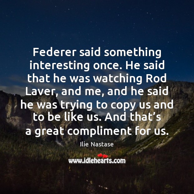 Federer said something interesting once. He said that he was watching Rod Ilie Nastase Picture Quote