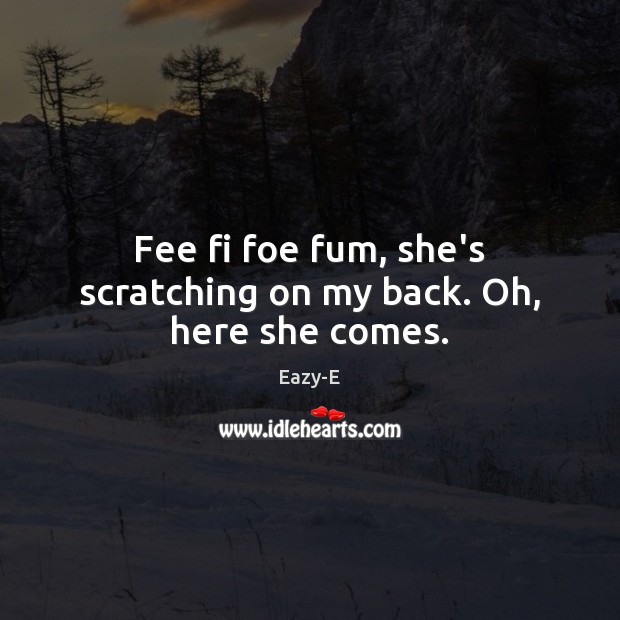 Fee fi foe fum, she’s scratching on my back. Oh, here she comes. Eazy-E Picture Quote