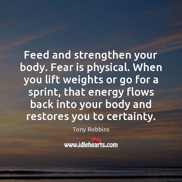 Feed and strengthen your body. Fear is physical. When you lift weights Tony Robbins Picture Quote