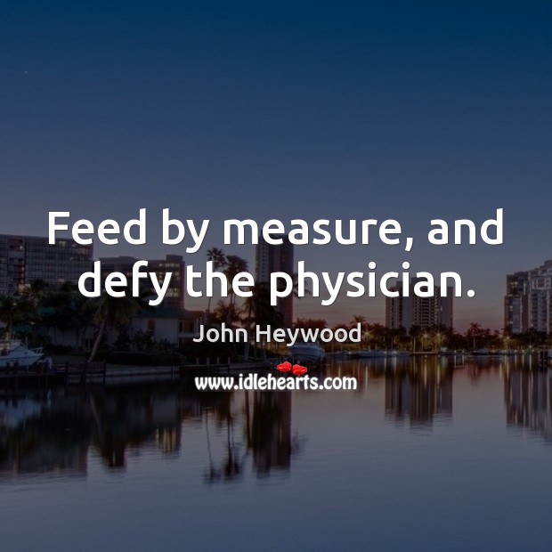 Feed by measure, and defy the physician. John Heywood Picture Quote