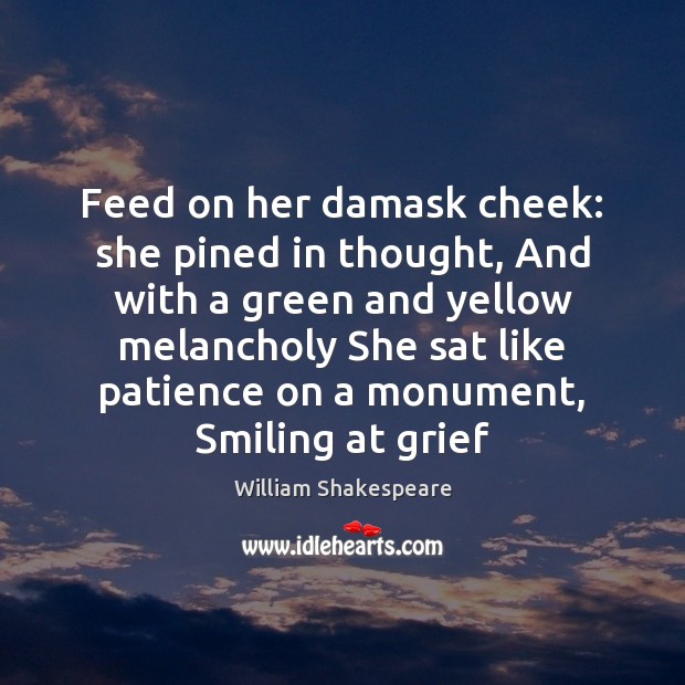Feed on her damask cheek: she pined in thought, And with a William Shakespeare Picture Quote