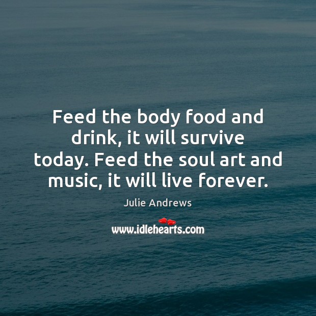Feed the body food and drink, it will survive today. Feed the Julie Andrews Picture Quote