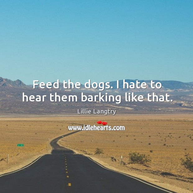 Feed the dogs. I hate to hear them barking like that. Image