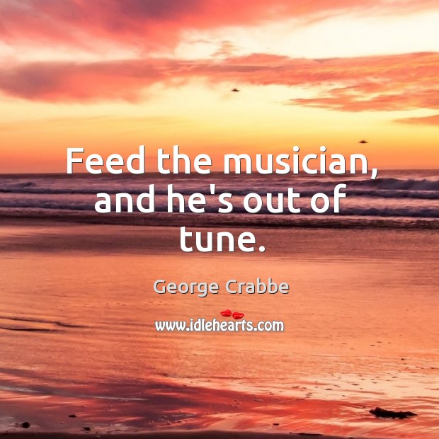 Feed the musician, and he’s out of tune. George Crabbe Picture Quote