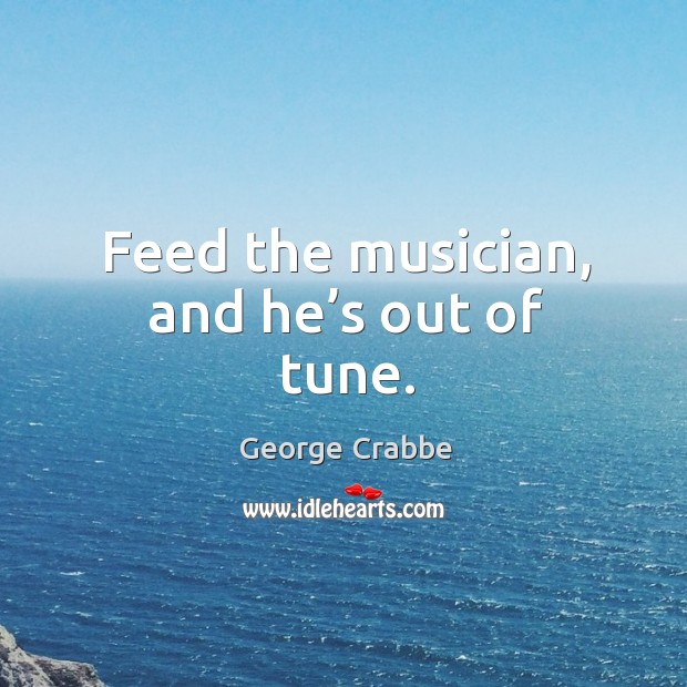 Feed the musician, and he’s out of tune. George Crabbe Picture Quote