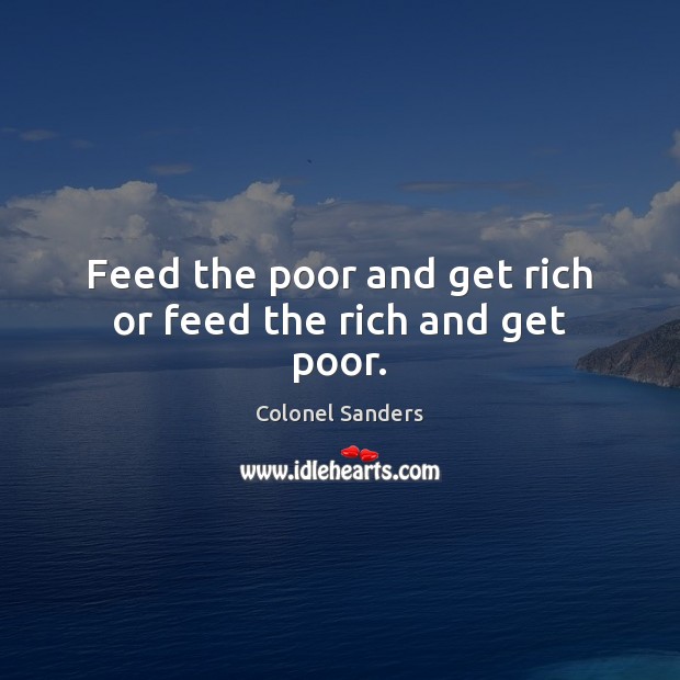Feed the poor and get rich or feed the rich and get poor. Colonel Sanders Picture Quote