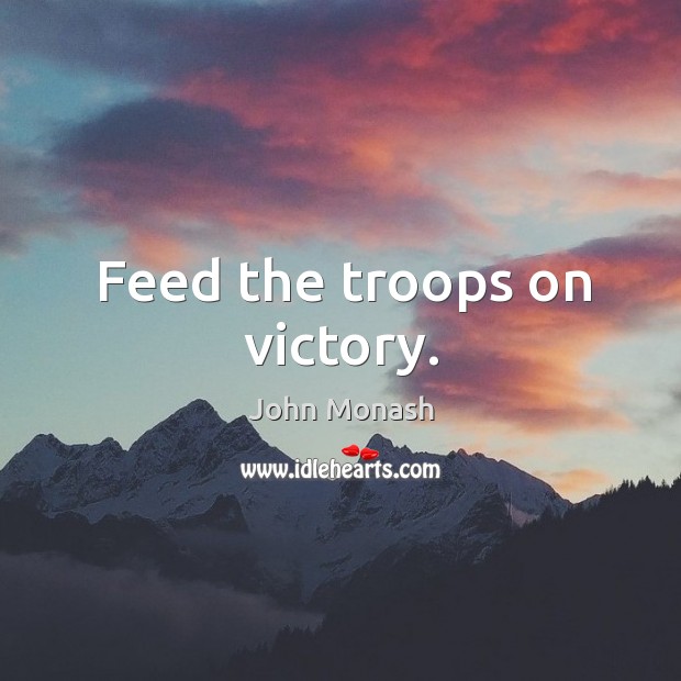 Feed the troops on victory. John Monash Picture Quote