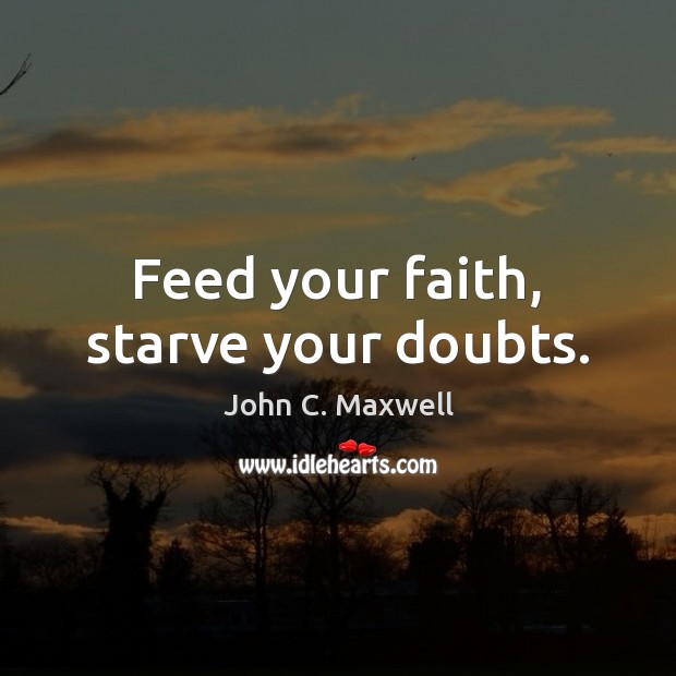 Feed your faith, starve your doubts. John C. Maxwell Picture Quote