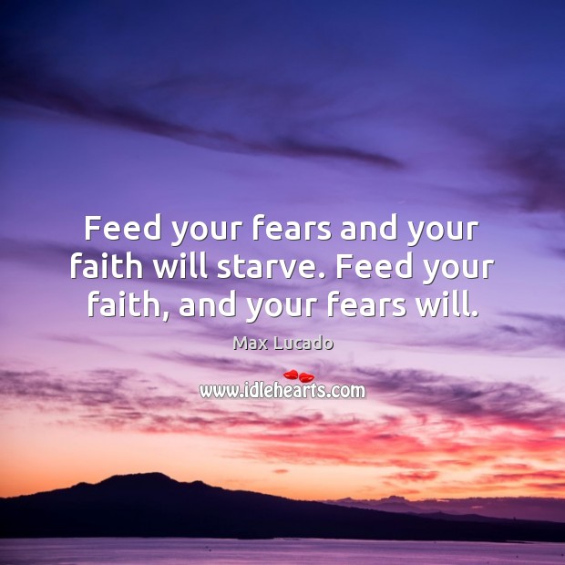 Feed your fears and your faith will starve. Feed your faith, and your fears will. Max Lucado Picture Quote