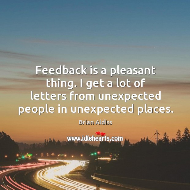 Feedback is a pleasant thing. I get a lot of letters from unexpected people in unexpected places. Brian Aldiss Picture Quote