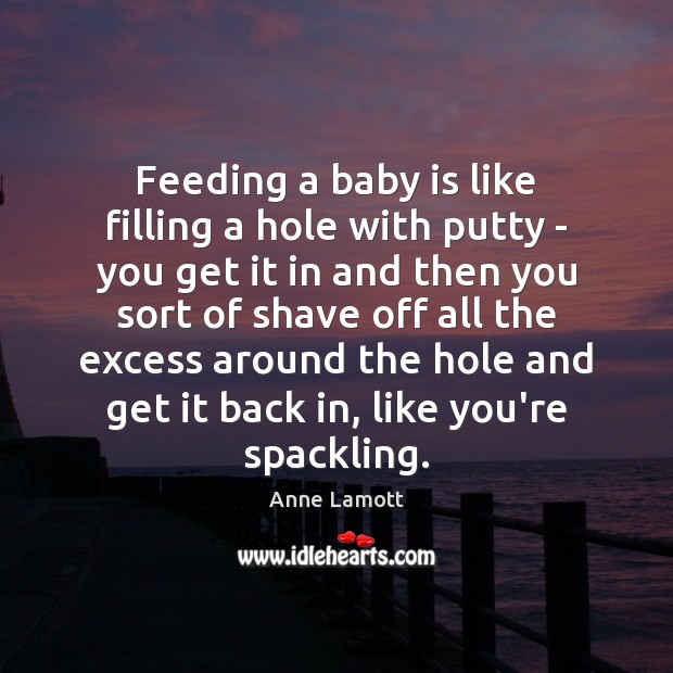 Feeding a baby is like filling a hole with putty – you Anne Lamott Picture Quote