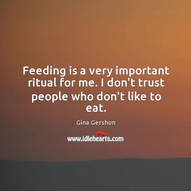 Feeding is a very important ritual for me. I don’t trust people who don’t like to eat. Gina Gershon Picture Quote