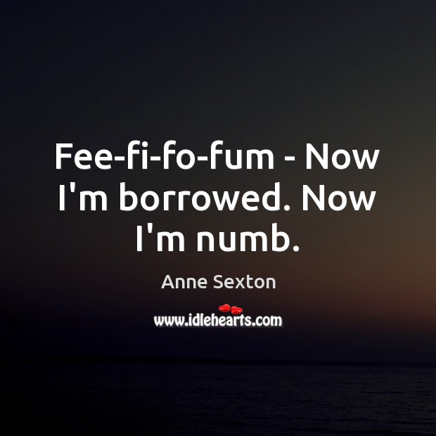 Fee-fi-fo-fum – Now I’m borrowed. Now I’m numb. Anne Sexton Picture Quote