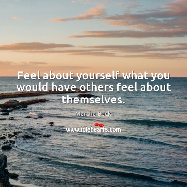 Feel about yourself what you would have others feel about themselves. Martha Beck Picture Quote