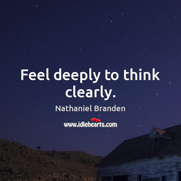 Feel deeply to think clearly. Nathaniel Branden Picture Quote