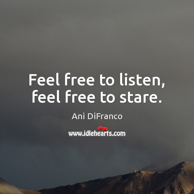 Feel free to listen, feel free to stare. Ani DiFranco Picture Quote