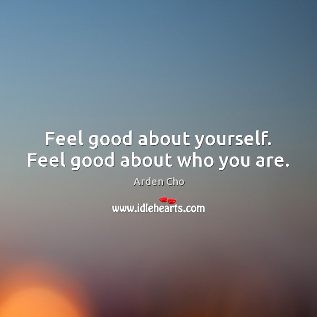 Feel good about yourself. Feel good about who you are. Arden Cho Picture Quote
