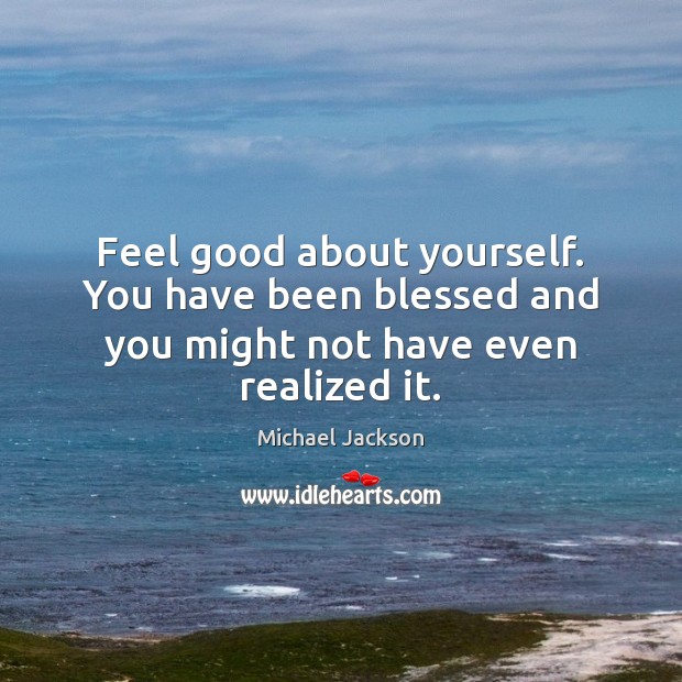 Feel good about yourself. You have been blessed and you might not have even realized it. Image