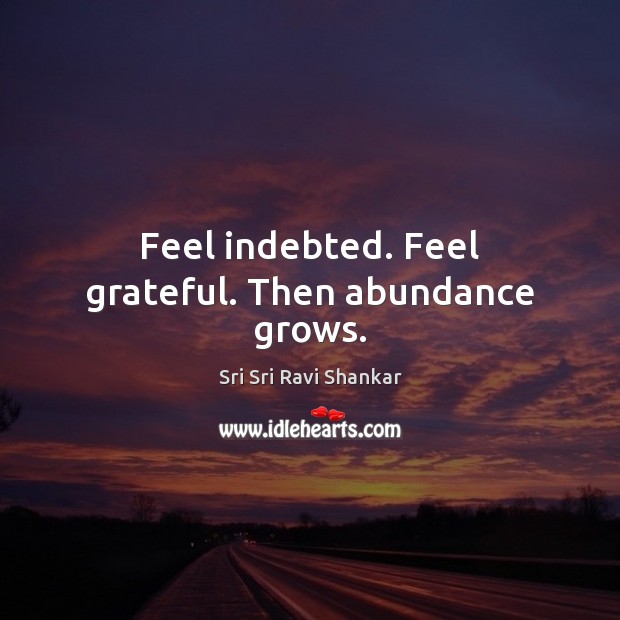 Feel indebted. Feel grateful. Then abundance grows. Sri Sri Ravi Shankar Picture Quote