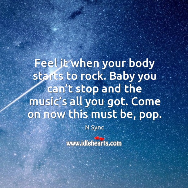 Feel it when your body starts to rock. Baby you can’t stop and the music’s all you got. N Sync Picture Quote