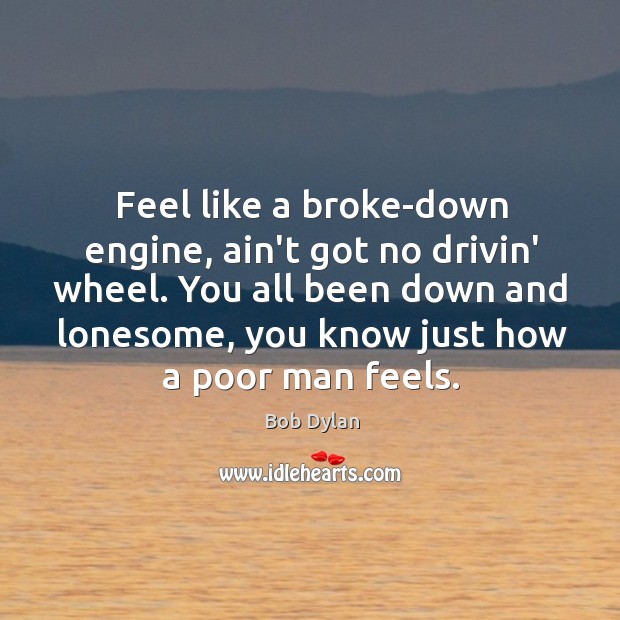 Feel like a broke-down engine, ain’t got no drivin’ wheel. You all Bob Dylan Picture Quote