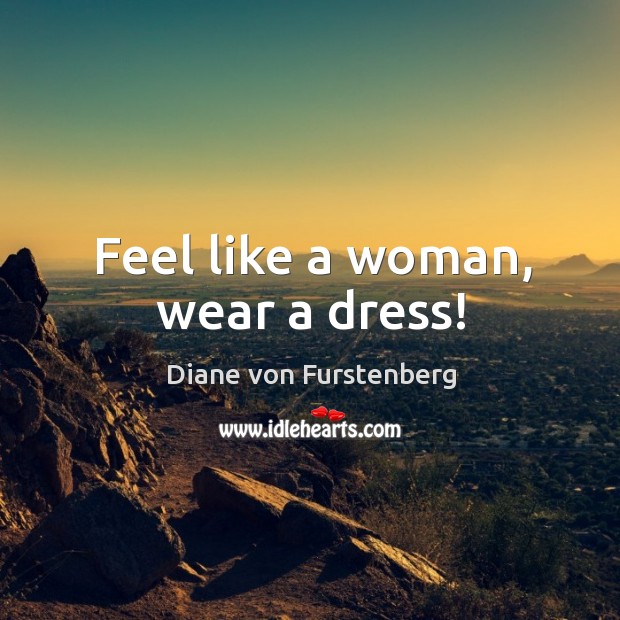 Feel like a woman, wear a dress! Diane von Furstenberg Picture Quote