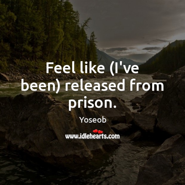 Feel like (I’ve been) released from prison. Yoseob Picture Quote