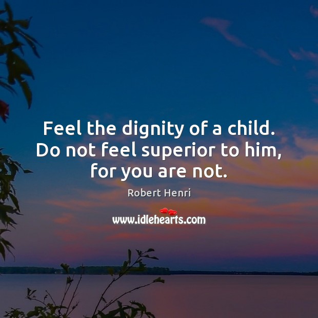 Feel the dignity of a child. Do not feel superior to him, for you are not. Robert Henri Picture Quote