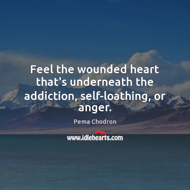 Feel the wounded heart that’s underneath the addiction, self-loathing, or anger. Pema Chodron Picture Quote