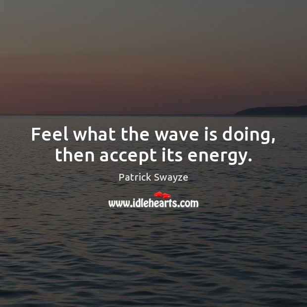 Feel what the wave is doing, then accept its energy. Patrick Swayze Picture Quote