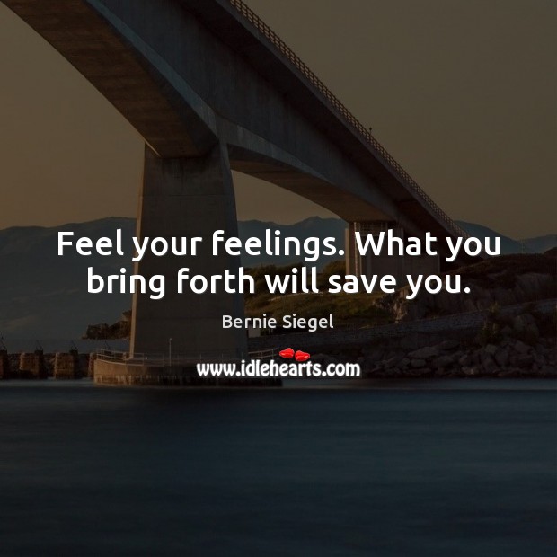 Feel your feelings. What you bring forth will save you. Bernie Siegel Picture Quote