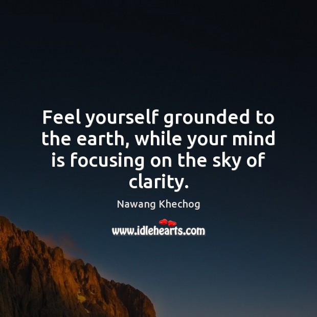 Feel yourself grounded to the earth, while your mind is focusing on the sky of clarity. Nawang Khechog Picture Quote