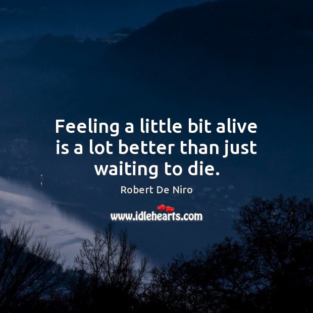 Feeling a little bit alive is a lot better than just waiting to die. Image