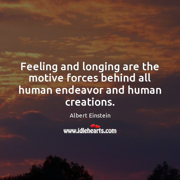 Feeling and longing are the motive forces behind all human endeavor and human creations. Image