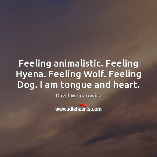 Feeling animalistic. Feeling Hyena. Feeling Wolf. Feeling Dog. I am tongue and heart. David Wojnarowicz Picture Quote